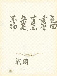 耳朵有黄色分泌物是怎么回事