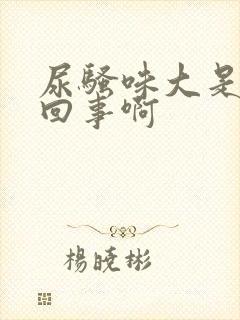 尿骚味大是怎么回事啊