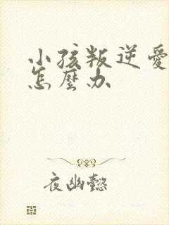 小孩叛逆爱说谎怎么办