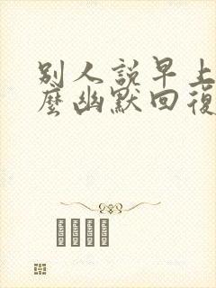 别人说早上好怎么幽默回复