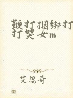 鞭打捆绑打屁股打哭女m