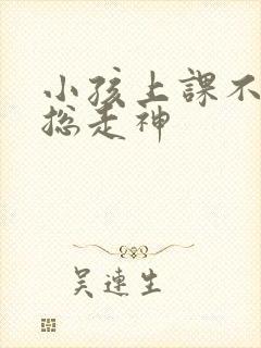 小孩上课不专心总走神