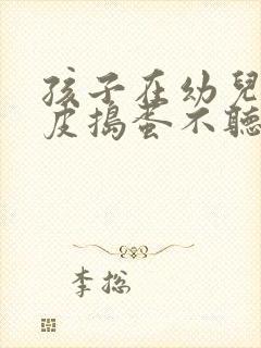 孩子在幼儿园调皮捣蛋不听话怎么办