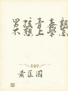 男孩青春期叛逆不想上学怎么办