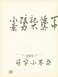 小孩记忆下降注意力不集中怎么办