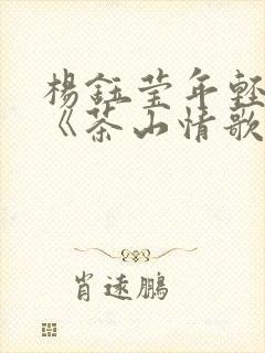 杨钰莹年轻时的《茶山情歌》