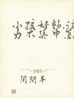 小孩好动,注意力不集中怎么回事