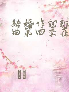 结婚作词离婚作曲第四季在线观看