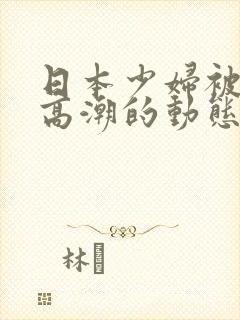 日本少妇被爽到高潮的动态图