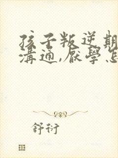 孩子叛逆期不好沟通,厌学怎么办