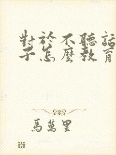 对于不听话的孩子怎么教育