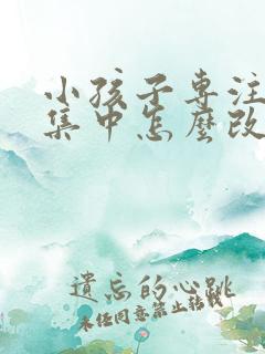 小孩子专注力不集中怎么改善