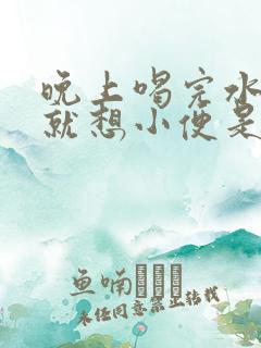 晚上喝完水很快就想小便是怎么回事