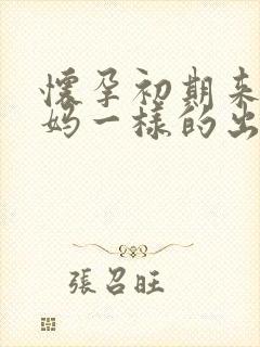 怀孕初期来大姨妈一样的出血量