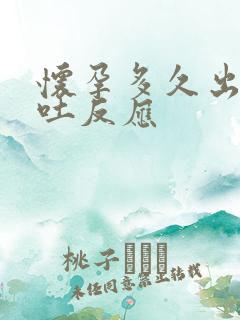 怀孕多久出现呕吐反应