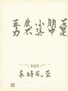 五岁小朋友注意力不集中是怎么回事