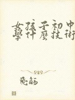 女孩子初中毕业学什么技术比较好