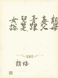 女儿青春期叛逆总是跟父母对着干怎么办