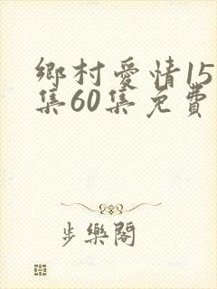 乡村爱情15全集60集免费观看追剧