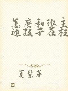 怎么和班主任沟通孩子在校的情况