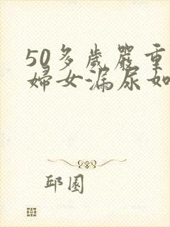 50多岁严重的妇女漏尿如何治疗