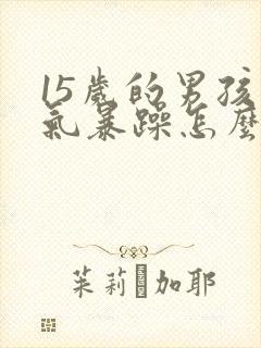 15岁的男孩脾气暴躁怎么办