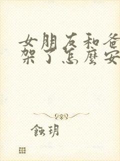 女朋友和爸妈吵架了怎么安慰女朋友