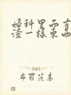 妇科里面有豆腐渣一样东西是什么