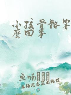 小孩骨骼响是怎么回事