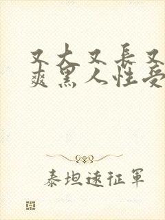 又大又长又粗又爽黑人性受