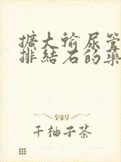 扩大输尿管帮助排结石的药叫什么