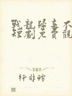 战龙归来不好惹短剧免费观看全集