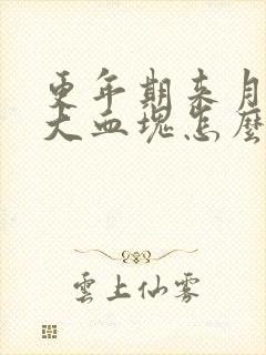 更年期来月经有大血块怎么回事