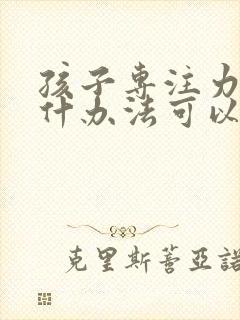 孩子专注力差有什办法可以