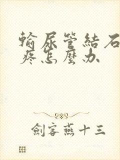 输尿管结石反复疼怎么办