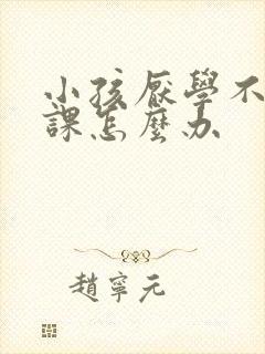 小孩厌学不想上课怎么办