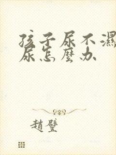 孩子尿不湿老漏尿怎么办