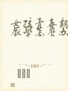 女孩青春期叛逆厌学怎么办