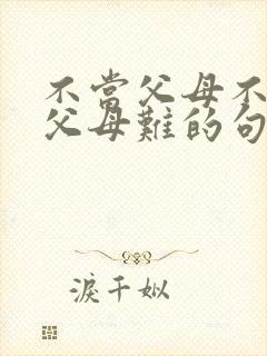 不当父母不知道父母难的句子