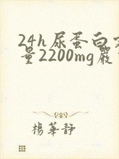 24h尿蛋白定量2200mg严重吗