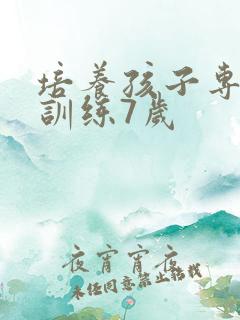 培养孩子专注力训练7岁