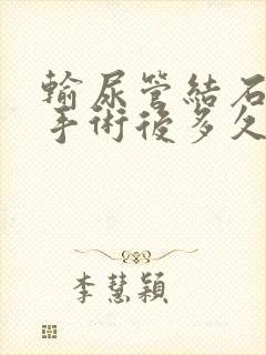 输尿管结石软镜手术后多久拔尿管