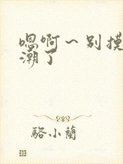 嗯啊~别摸了高潮了