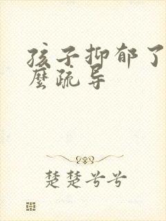 孩子抑郁了该怎么疏导