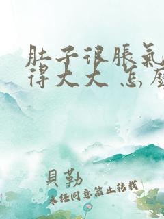 肚子很胀气 鼓得大大 怎么回事