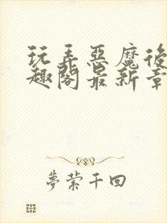 玩弄恶魔后裔笔趣阁最新章节列表