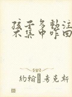 孩子多动注意力不集中咋回事