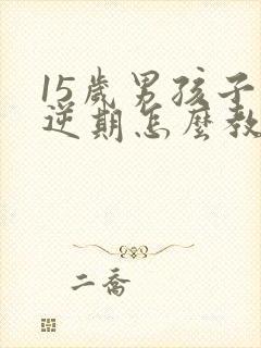 15岁男孩子叛逆期怎么教育