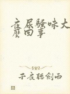 夜尿骚味大是怎么回事