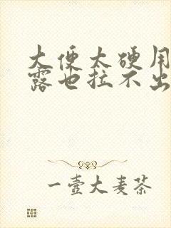 大便太硬用开塞露也拉不出来怎么办